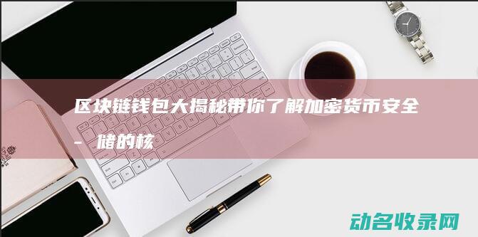 区块链钱包大揭秘 带你了解加密货币安全存储的核心之道 (区块链钱包介绍)