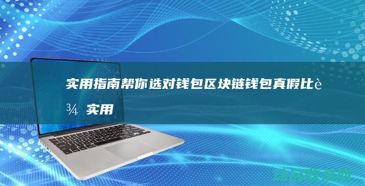 实用指南帮你选对钱包 区块链钱包真假比较 (实用性指南)