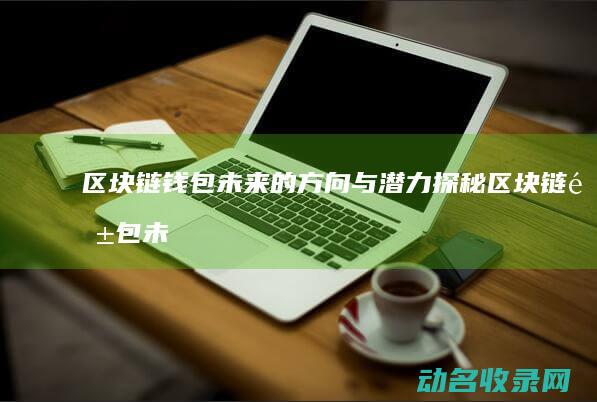 区块链钱包 未来的方向与潜力探秘 (区块链钱包未实名认证)