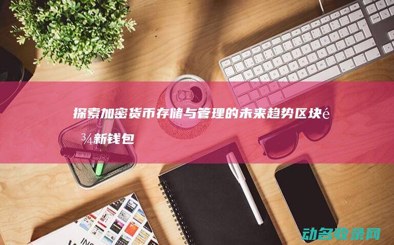 探索加密货币存储与管理的未来趋势 区块链新钱包 (探索加密货币的意义)